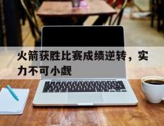 开云体育-火箭获胜比赛成绩逆转，实力不可小觑的简单介绍
