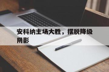 开云体育下载-包含安科纳主场大胜，摆脱降级阴影的词条