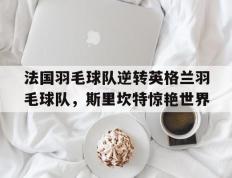 开云平台-法国羽毛球队逆转英格兰羽毛球队，斯里坎特惊艳世界的简单介绍