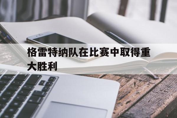 开云体育app-格雷特纳队在比赛中取得重大胜利